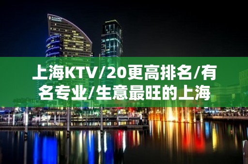 上海KTV/20更高排名/有名专业/生意最旺的上海