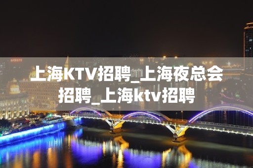 上海KTV招聘_上海夜总会招聘_上海ktv招聘