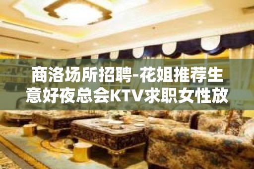 商洛场所招聘-花姐推荐生意好夜总会KTV求职女性放心求职