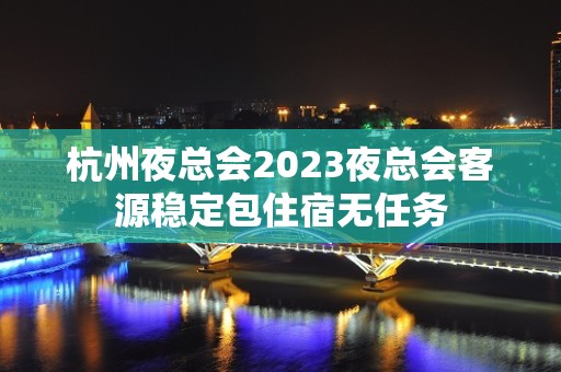 杭州夜总会2023夜总会客源稳定包住宿无任务