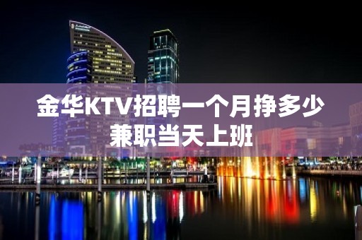 金华KTV招聘一个月挣多少兼职当天上班