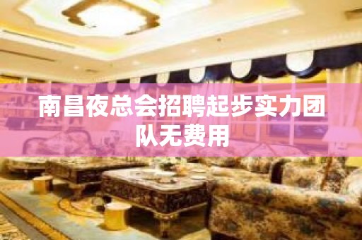 南昌夜总会招聘起步实力团队无费用