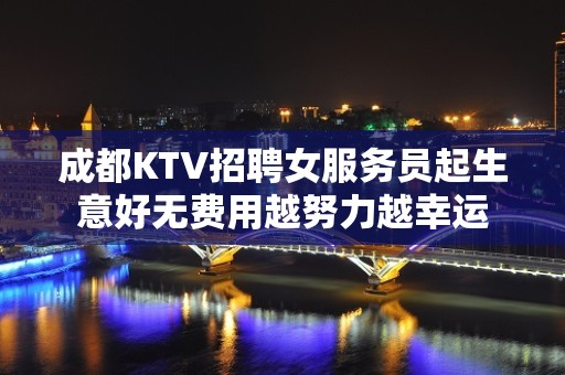 成都KTV招聘女服务员起生意好无费用越努力越幸运