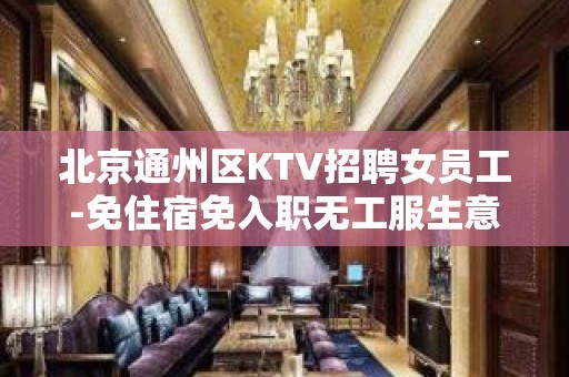 北京通州区KTV招聘女员工-免住宿免入职无工服生意稳定