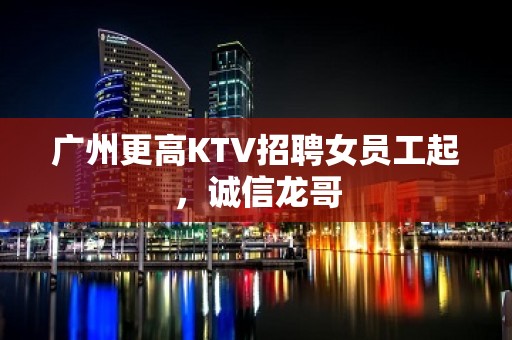 广州更高KTV招聘女员工起，诚信龙哥