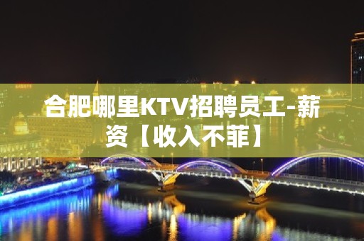 合肥哪里KTV招聘员工-薪资【收入不菲】