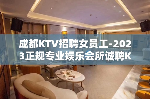 成都KTV招聘女员工-2023正规专业娱乐会所诚聘KTV服务生