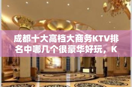 成都十大高档大商务KTV排名中哪几个很豪华好玩，KTV详情