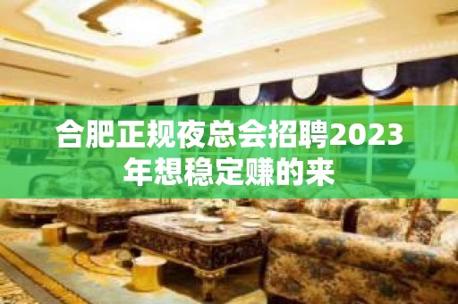 合肥正规夜总会招聘2023年想稳定赚的来