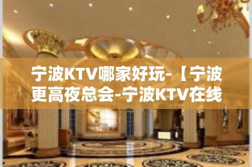 宁波KTV哪家好玩-【宁波更高夜总会-宁波KTV在线预订】