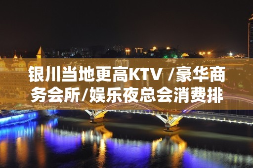 银川当地更高KTV /豪华商务会所/娱乐夜总会消费排名预订