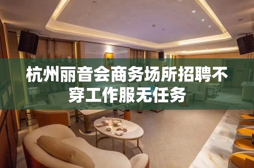 杭州丽音会商务场所招聘不穿工作服无任务