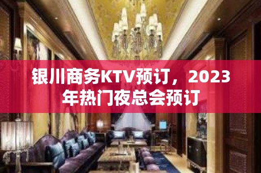 银川商务KTV预订，2023年热门夜总会预订