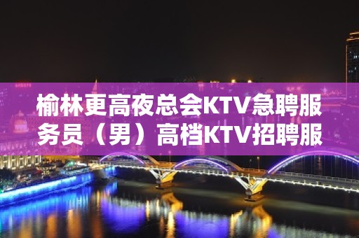 榆林更高夜总会KTV急聘服务员（男）高档KTV招聘服务员