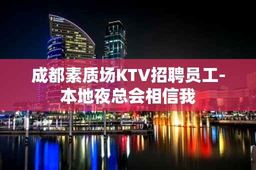 成都素质场KTV招聘员工-本地夜总会相信我