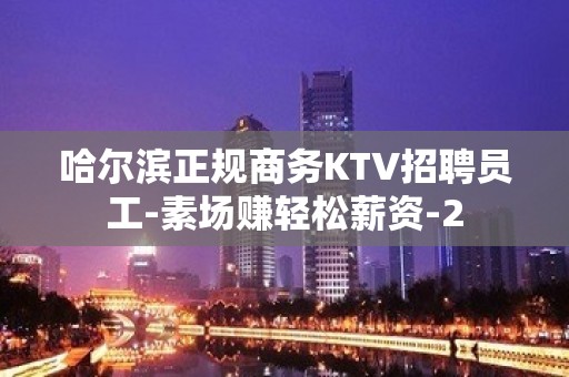 哈尔滨正规商务KTV招聘员工-素场赚轻松薪资-2