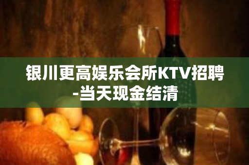 银川更高娱乐会所KTV招聘-当天现金结清