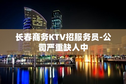 长春商务KTV招服务员-公司严重缺人中