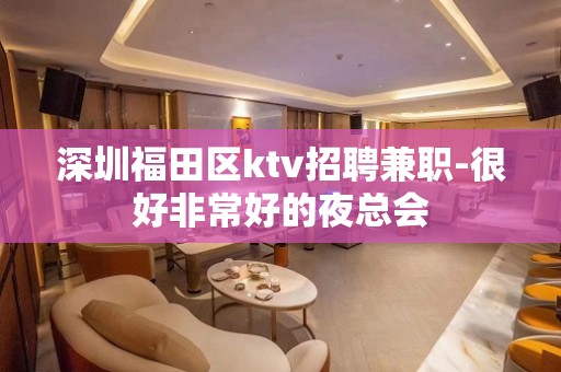 深圳福田区ktv招聘兼职-很好非常好的夜总会