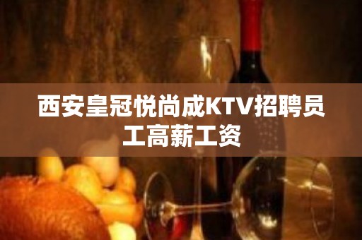 西安皇冠悦尚成KTV招聘员工高薪工资