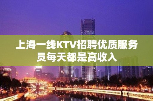 上海一线KTV招聘优质服务员每天都是高收入