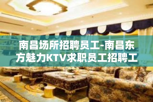 南昌场所招聘员工-南昌东方魅力KTV求职员工招聘工资