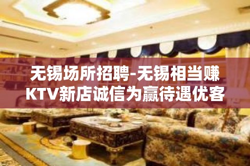 无锡场所招聘-无锡相当赚KTV新店诚信为赢待遇优客源强