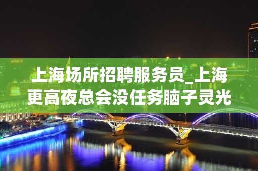 上海场所招聘服务员_上海更高夜总会没任务脑子灵光高瞻远瞩