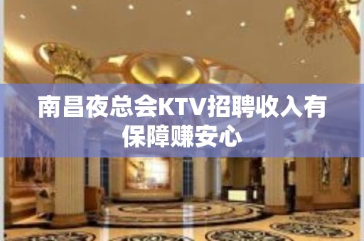 南昌夜总会KTV招聘收入有保障赚安心