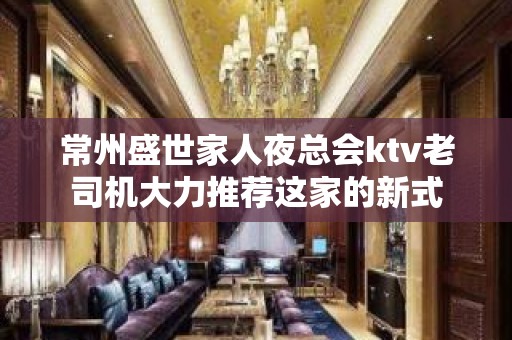 常州盛世家人夜总会ktv老司机大力推荐这家的新式