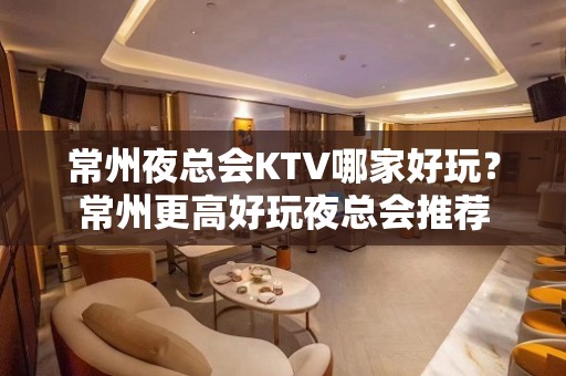 常州夜总会KTV哪家好玩？常州更高好玩夜总会推荐