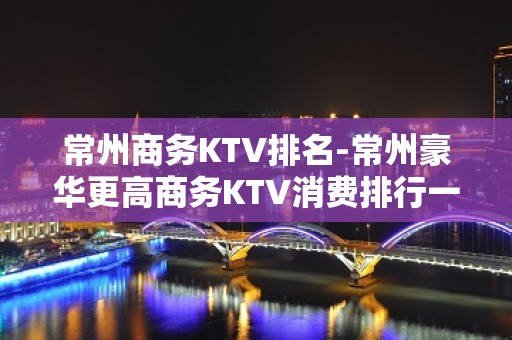 常州商务KTV排名-常州豪华更高商务KTV消费排行一览