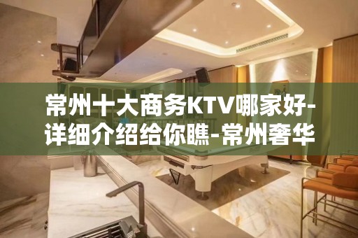 常州十大商务KTV哪家好-详细介绍给你瞧-常州奢华KTV预约