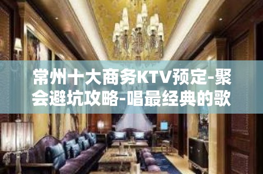 常州十大商务KTV预定-聚会避坑攻略-唱最经典的歌