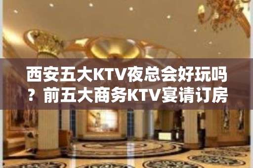 西安五大KTV夜总会好玩吗？前五大商务KTV宴请订房