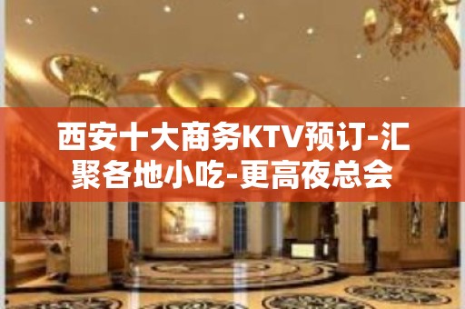 西安十大商务KTV预订-汇聚各地小吃-更高夜总会