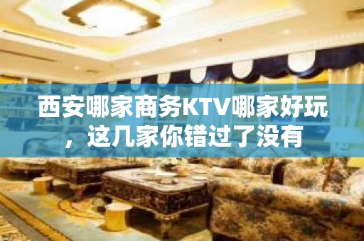 西安哪家商务KTV哪家好玩，这几家你错过了没有