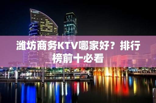 潍坊商务KTV哪家好？排行榜前十必看