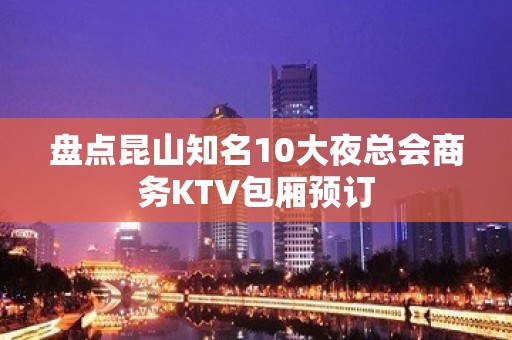 盘点昆山知名10大夜总会商务KTV包厢预订