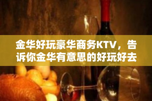 金华好玩豪华商务KTV，告诉你金华有意思的好玩好去处