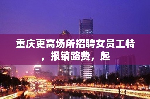 重庆更高场所招聘女员工特，报销路费，起