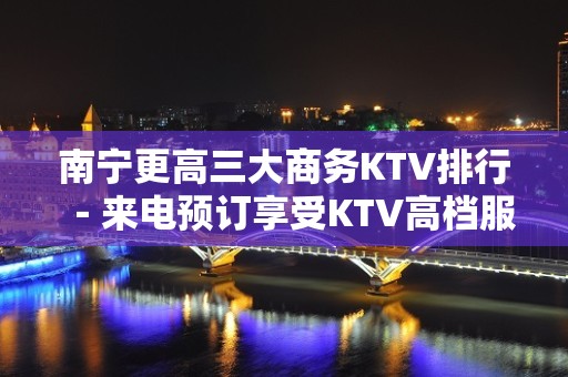 南宁更高三大商务KTV排行－来电预订享受KTV高档服务