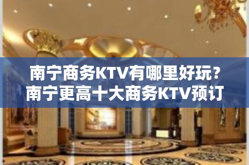 南宁商务KTV有哪里好玩？南宁更高十大商务KTV预订