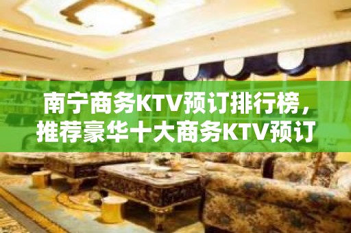 南宁商务KTV预订排行榜，推荐豪华十大商务KTV预订