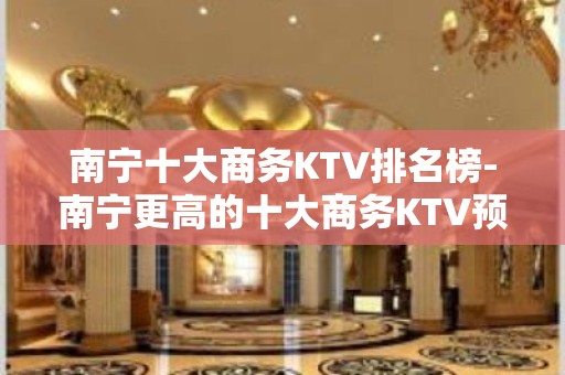 南宁十大商务KTV排名榜-南宁更高的十大商务KTV预订