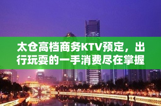 太仓高档商务KTV预定，出行玩耍的一手消费尽在掌握之中