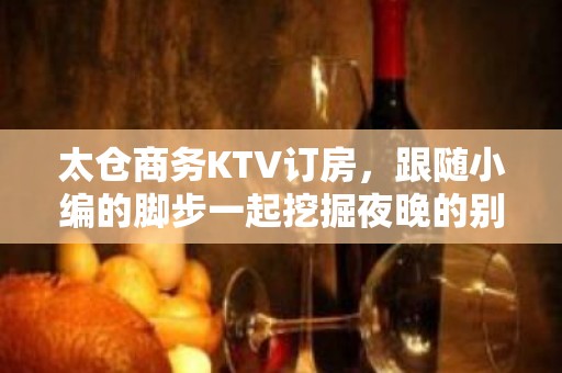 太仓商务KTV订房，跟随小编的脚步一起挖掘夜晚的别样满足