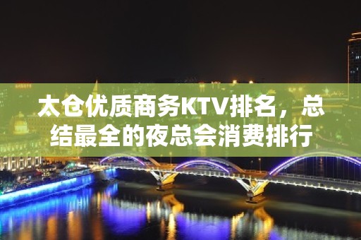 太仓优质商务KTV排名，总结最全的夜总会消费排行