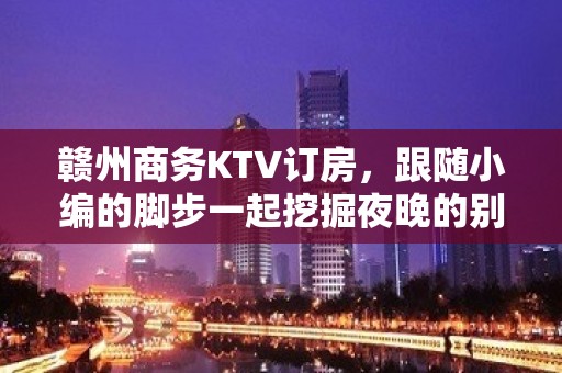 赣州商务KTV订房，跟随小编的脚步一起挖掘夜晚的别样满足