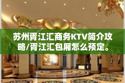 苏州胥江汇商务KTV简介攻略/胥江汇包厢怎么预定。